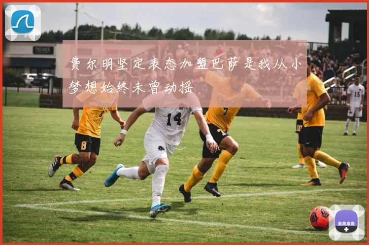 费尔明坚定表态加盟巴萨是我从小梦想始终未曾动摇