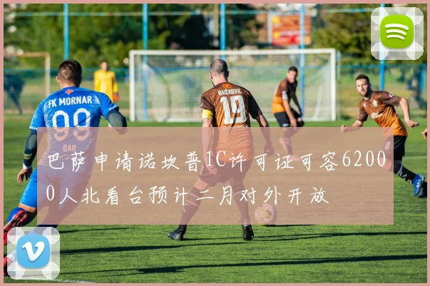 巴萨申请诺坎普1C许可证可容62000人北看台预计二月对外开放
