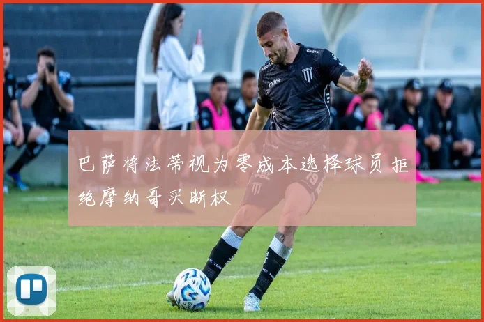 巴萨将法蒂视为零成本选择球员拒绝摩纳哥买断权