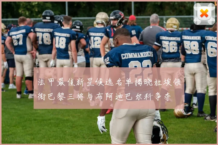 法甲最佳新星候选名单揭晓杜埃领衔巴黎三将与布阿迪巴尔科争夺