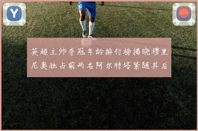 英超主帅夺冠年龄排行榜揭晓穆里尼奥独占前两名阿尔特塔紧随其后