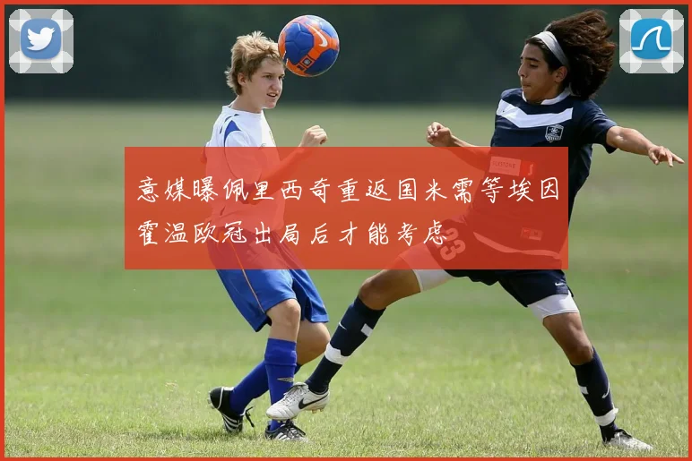 意媒曝佩里西奇重返国米需等埃因霍温欧冠出局后才能考虑