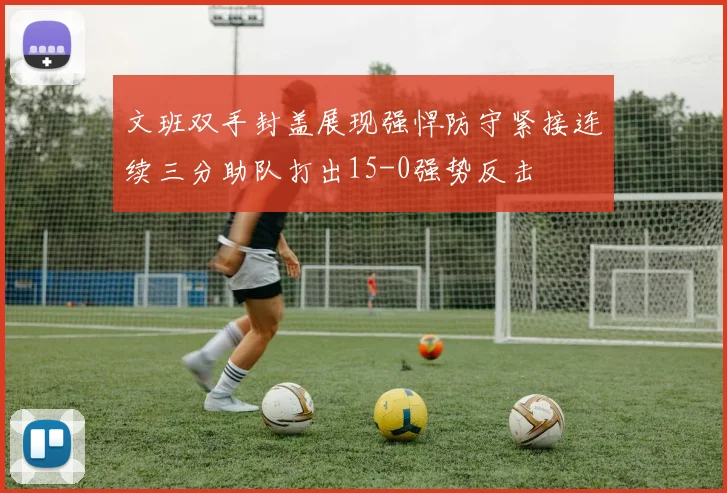 文班双手封盖展现强悍防守紧接连续三分助队打出15-0强势反击