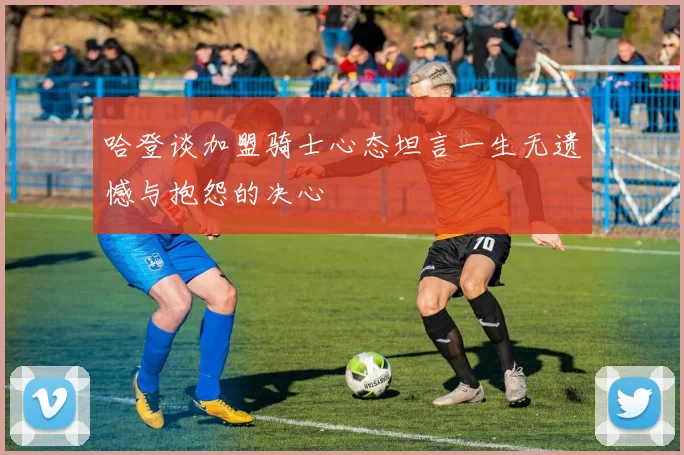 哈登谈加盟骑士心态坦言一生无遗憾与抱怨的决心